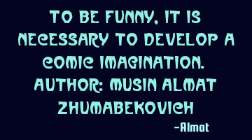 To be funny, it is necessary to develop a comic imagination. Author: Musin Almat Zhumabekovich
