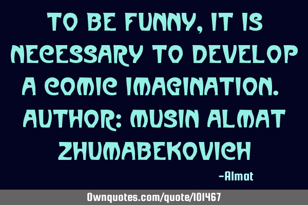 To be funny, it is necessary to develop a comic imagination. Author: Musin Almat Z