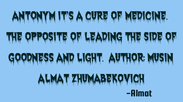 Antonym it's a cure of medicine. The opposite of leading the side of goodness and light. Author: M