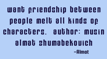 Want friendship between people melt all kinds of characters. Author: Musin Almat Zhumabekovich