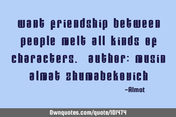 Want friendship between people melt all kinds of characters. Author: Musin Almat Z
