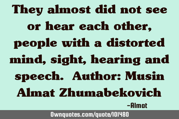 They almost did not see or hear each other, people with a distorted mind, sight, hearing and