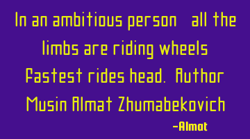 In an ambitious person, all the limbs are riding wheels, fastest rides head. Author: Musin Almat Z