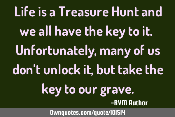 Life is a Treasure Hunt and we all have the key to it. Unfortunately, many of us don’t unlock it,
