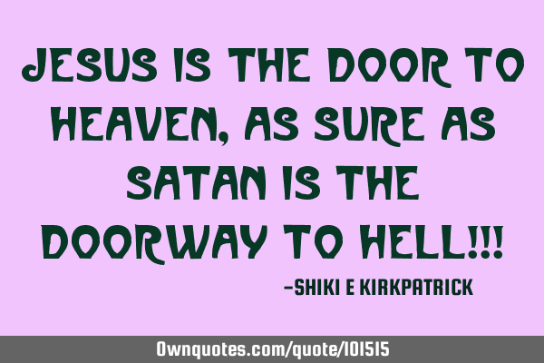 Jesus IS the Door To Heaven, As Sure As Satan Is The Doorway To Hell!!!