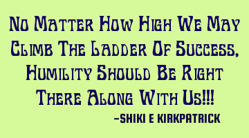 No Matter How High We May Climb The Ladder Of Success, Humility Should Be Right There Along With Us!