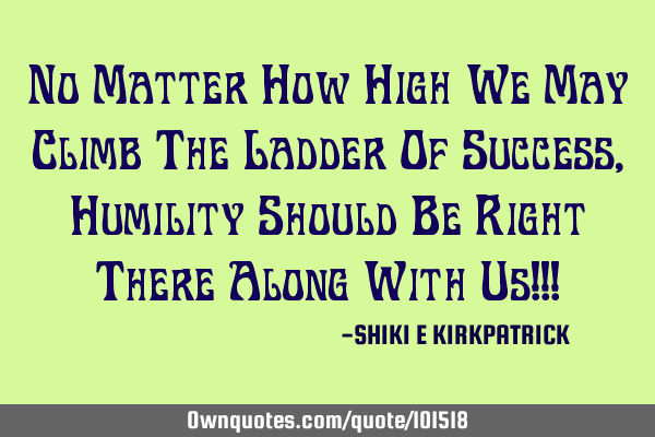 No Matter How High We May Climb The Ladder Of Success, Humility Should Be Right There Along With Us!