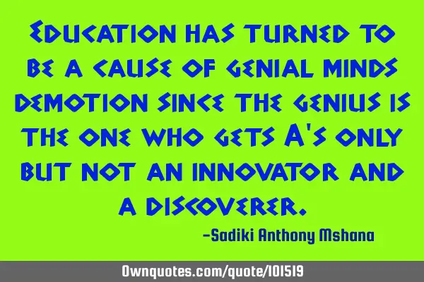 Education has turned to be a cause of genial minds demotion since the genius is the one who gets A