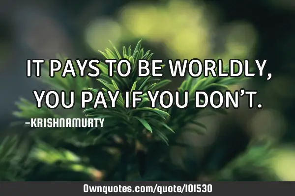 IT PAYS TO BE WORLDLY, YOU PAY IF YOU DON’T