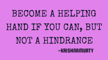BECOME A HELPING HAND IF YOU CAN, BUT NOT A HINDRANCE