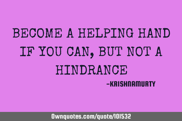 BECOME A HELPING HAND IF YOU CAN, BUT NOT A HINDRANCE