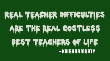 REAL TEACHER Difficulties are the real costless best teachers of life