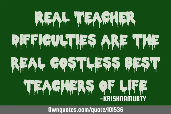 REAL TEACHER Difficulties are the real costless best teachers of