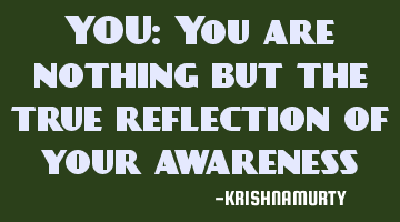 YOU: You are nothing but the true reflection of your awareness