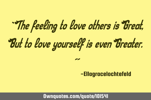 ``The feeling to love others is Great,But to love yourself is even Greater.´´