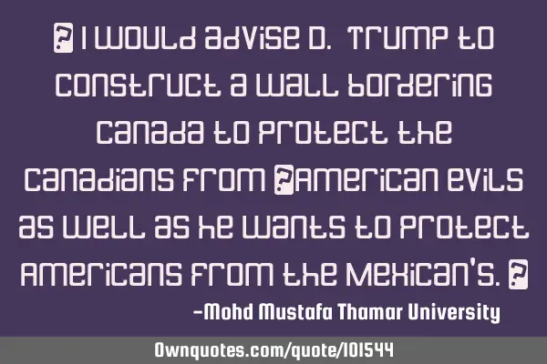 • I would advise D. Trump to construct a wall bordering Canada to protect the Canadians from ‎A