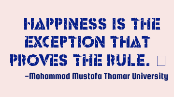 Happiness is the exception that proves the rule. ‎