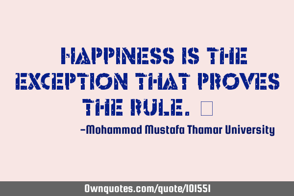 Happiness is the exception that proves the rule. ‎