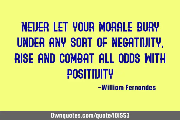 Never let your morale bury under any sort of Negativity, rise and combat all odds with