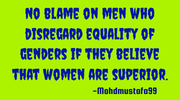 No blame on men who disregard equality of genders if they believe that women are superior.