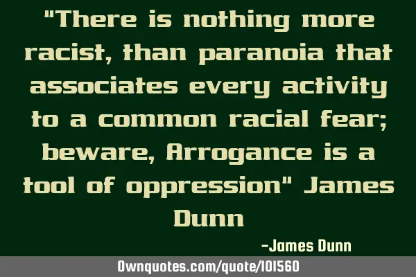 "There is nothing more racist, than paranoia that associates every activity to a common racial fear;