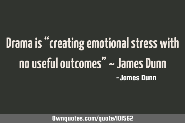 Drama is “creating emotional stress with no useful outcomes” ~ James D