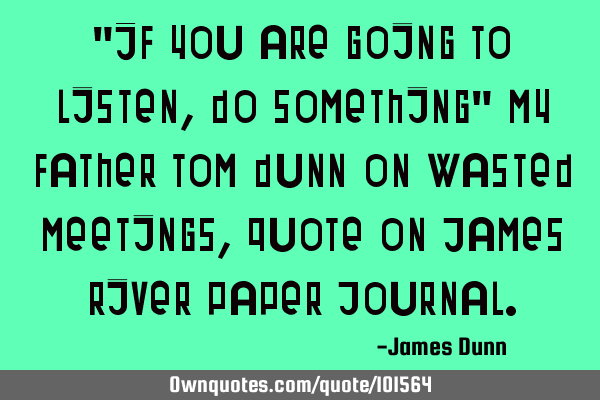 "If you are going to listen, Do Something" My father Tom Dunn on wasted meetings, quote on James R