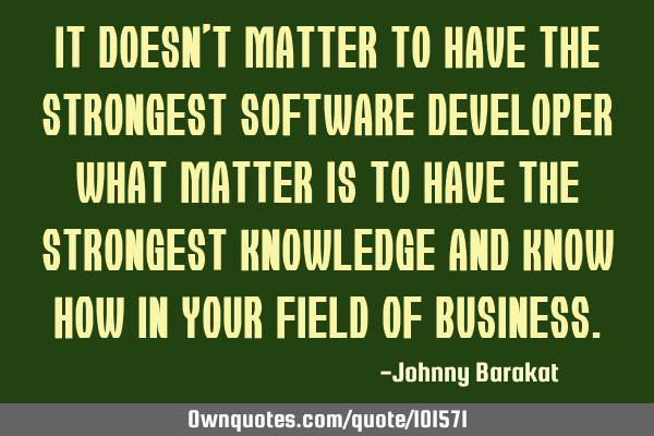 It doesn’t matter to have the strongest software developer what matter is to have the strongest