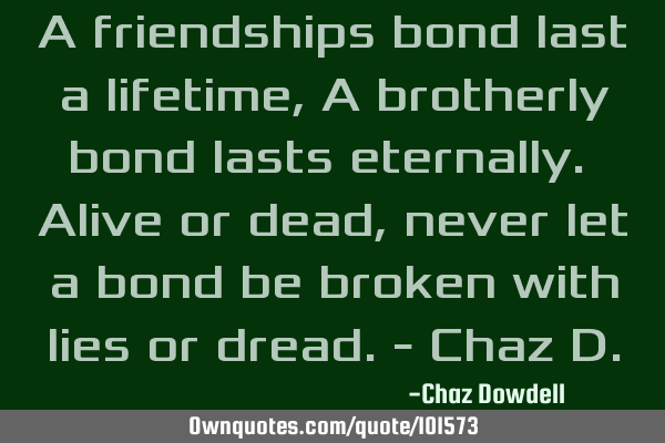 A friendships bond last a lifetime, A brotherly bond lasts eternally. Alive or dead, never let a