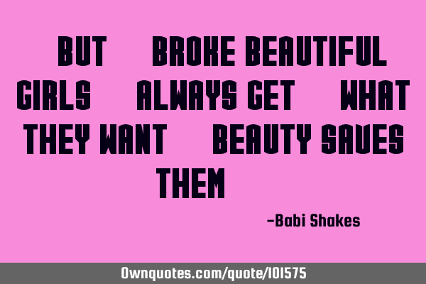 " But.. Broke beautiful girls.. always get.. what they want.. Beauty saves them.. "