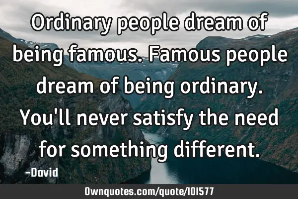 Ordinary people dream of being famous. Famous people dream of being ordinary. You