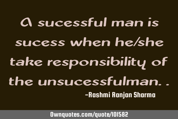 A sucessful man is sucess when he/she take responsibility of the