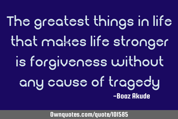The greatest things in life that makes life stronger is forgiveness without any cause of