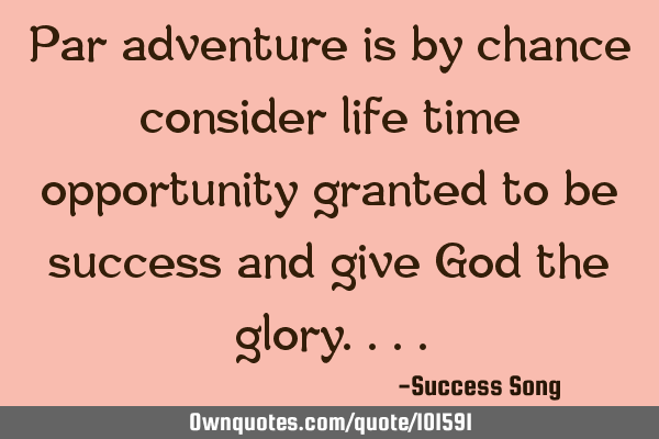 Par adventure is by chance consider life time opportunity granted to be success and give God the