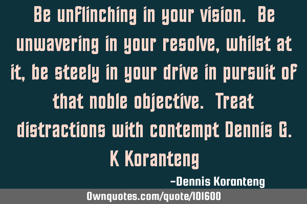 Be unflinching in your vision. Be unwavering in your resolve, whilst at it, be steely in your drive