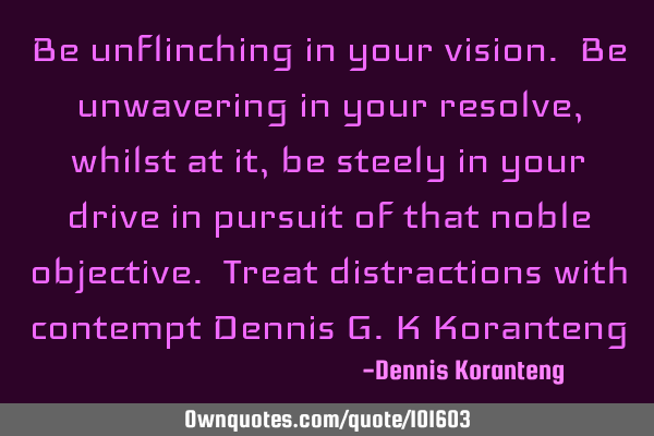 Be unflinching in your vision. Be unwavering in your resolve, whilst at it, be steely in your drive