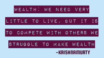 WEALTH: We need very little to live, but it is to compete with others we struggle to make wealth