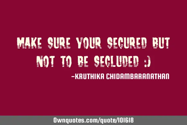 Make sure your secured but not to be secluded :)
