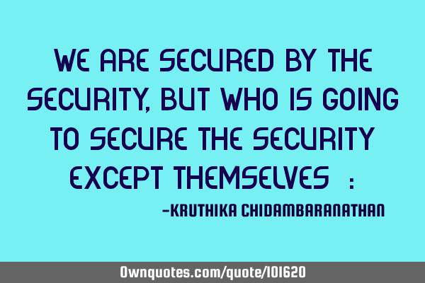 We are secured by the security,but who is going to secure the security except themselves? :)