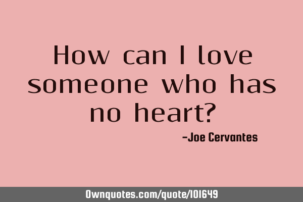 How can I love someone who has no heart?
