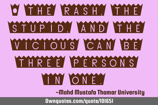 • The rash , the stupid, and the vicious can be three persons in one.‎