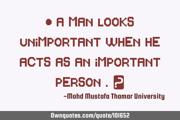 • A man looks unimportant when he acts as an important person .‎