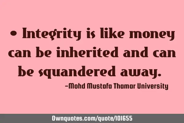 • Integrity is like money can be inherited and can be squandered away.‎