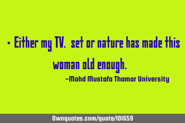 • Either my TV. set or nature has made this woman old enough. ‎