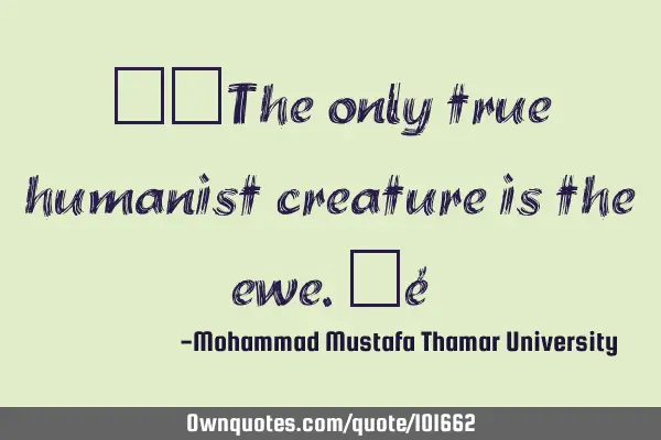 • The only true humanist creature is the ewe.‎