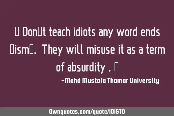 • Don’t teach idiots any word ends “ism”. They will misuse it as a term of absurdity .‎