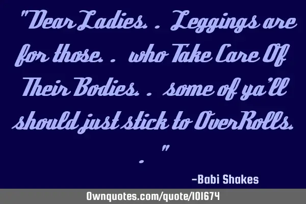 " Dear Ladies.. Leggings are for those.. who Take Care Of Their Bodies.. some of ya