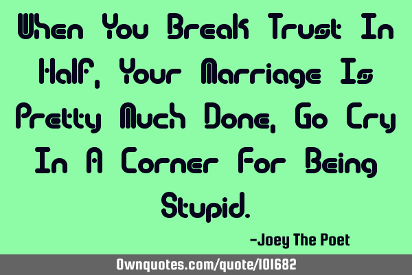 When You Break Trust In Half, Your Marriage Is Pretty Much Done, Go Cry In A Corner For Being S
