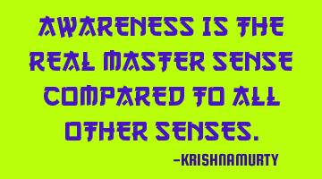 AWARENESS IS THE REAL MASTER SENSE COMPARED TO ALL OTHER SENSES.