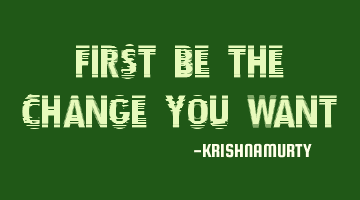 FIRST BE THE CHANGE YOU WANT